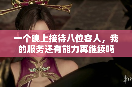 一个晚上接待八位客人，我的服务还有能力再继续吗