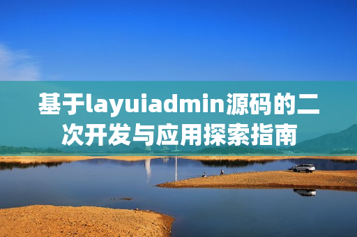 基于layuiadmin源码的二次开发与应用探索指南
