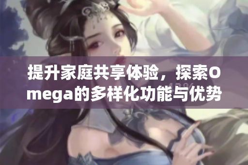 提升家庭共享体验，探索Omega的多样化功能与优势