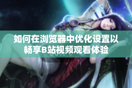 如何在浏览器中优化设置以畅享B站视频观看体验