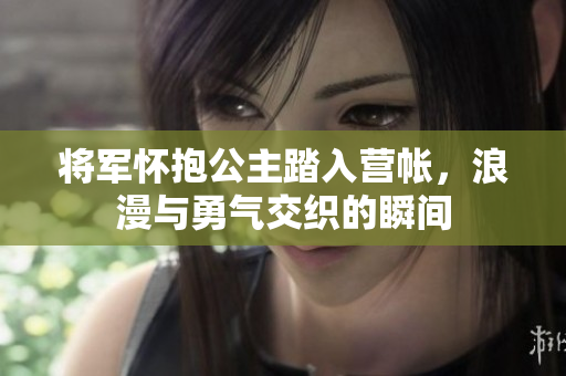 将军怀抱公主踏入营帐，浪漫与勇气交织的瞬间