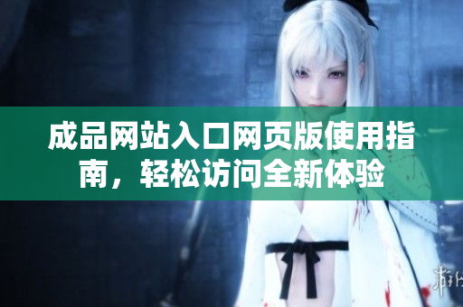 成品网站入口网页版使用指南，轻松访问全新体验