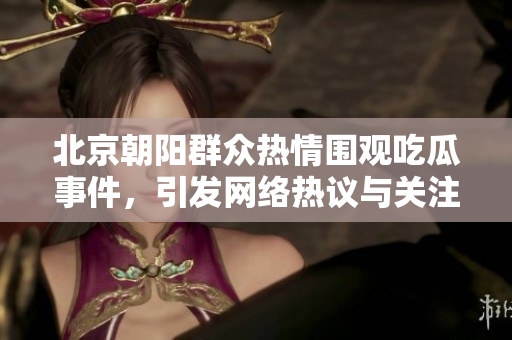 北京朝阳群众热情围观吃瓜事件，引发网络热议与关注