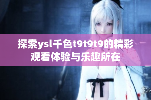 探索ysl千色t9t9t9的精彩观看体验与乐趣所在