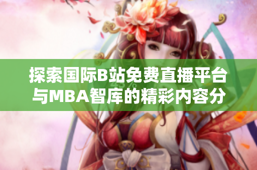 探索国际B站免费直播平台与MBA智库的精彩内容分享