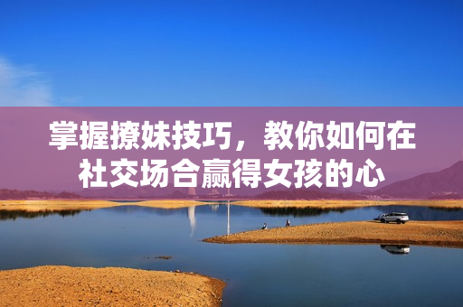 掌握撩妹技巧，教你如何在社交场合赢得女孩的心