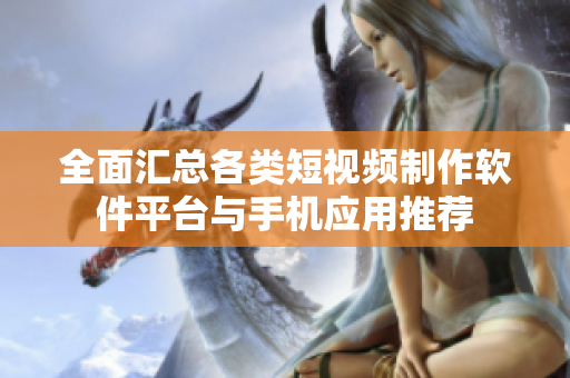 全面汇总各类短视频制作软件平台与手机应用推荐