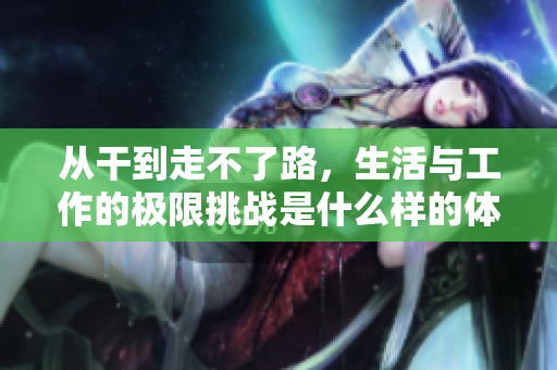 从干到走不了路，生活与工作的极限挑战是什么样的体验