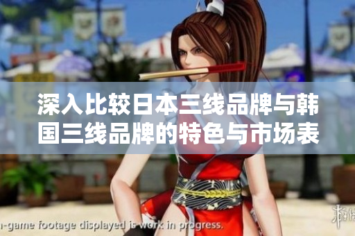 深入比较日本三线品牌与韩国三线品牌的特色与市场表现
