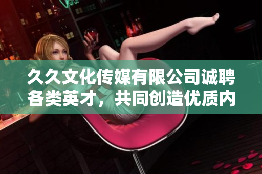 久久文化传媒有限公司诚聘各类英才，共同创造优质内容