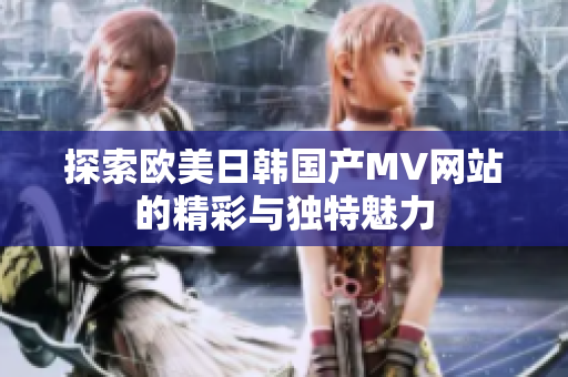 探索欧美日韩国产MV网站的精彩与独特魅力