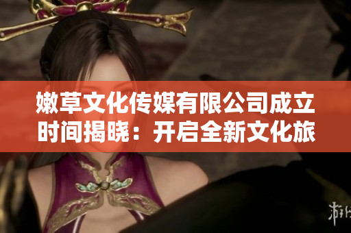 嫩草文化传媒有限公司成立时间揭晓：开启全新文化旅程