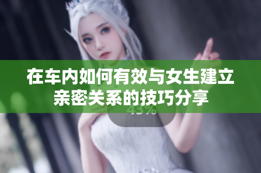 在车内如何有效与女生建立亲密关系的技巧分享