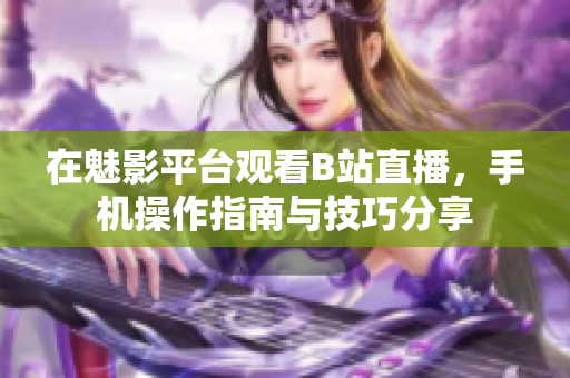 在魅影平台观看B站直播，手机操作指南与技巧分享