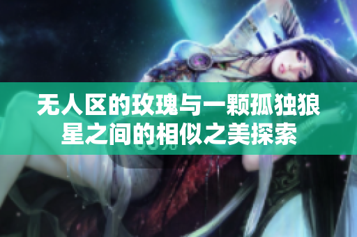 无人区的玫瑰与一颗孤独狼星之间的相似之美探索