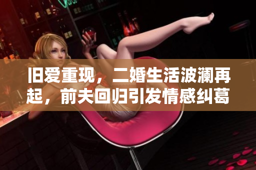旧爱重现，二婚生活波澜再起，前夫回归引发情感纠葛