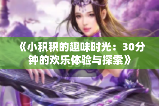 《小积积的趣味时光：30分钟的欢乐体验与探索》