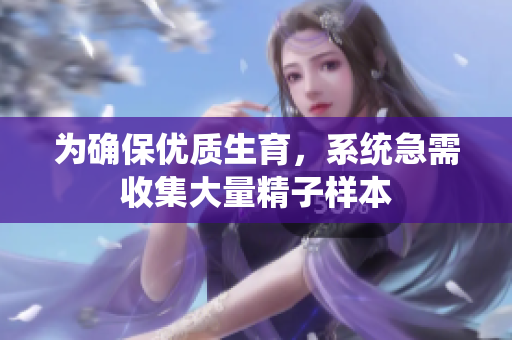 为确保优质生育，系统急需收集大量精子样本