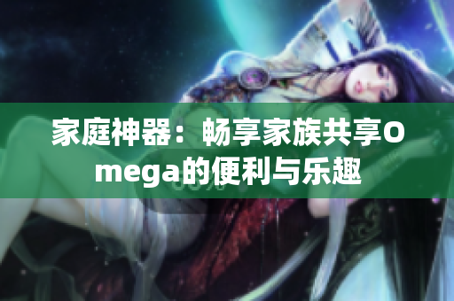 家庭神器：畅享家族共享Omega的便利与乐趣