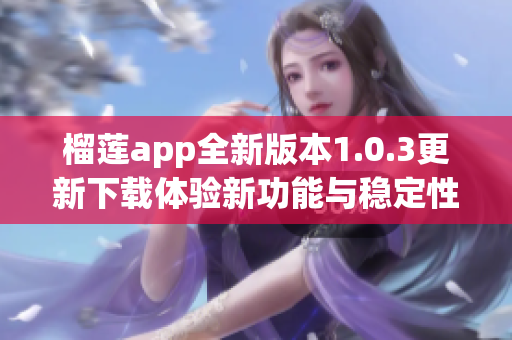 榴莲app全新版本1.0.3更新下载体验新功能与稳定性提升