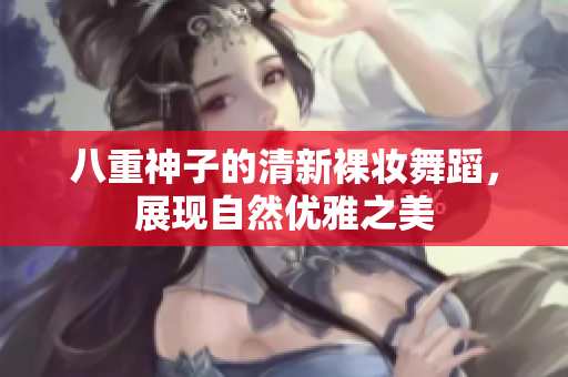 八重神子的清新裸妆舞蹈，展现自然优雅之美
