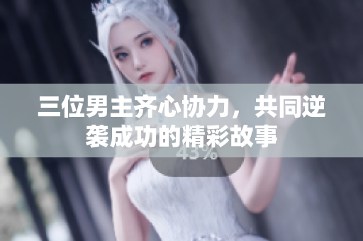 三位男主齐心协力，共同逆袭成功的精彩故事
