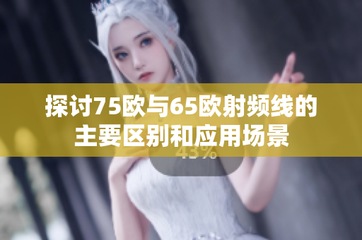 探讨75欧与65欧射频线的主要区别和应用场景
