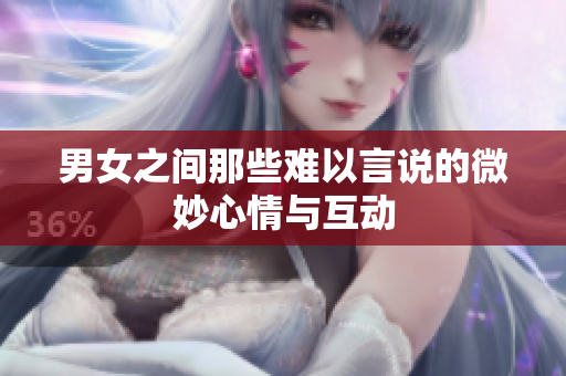 男女之间那些难以言说的微妙心情与互动