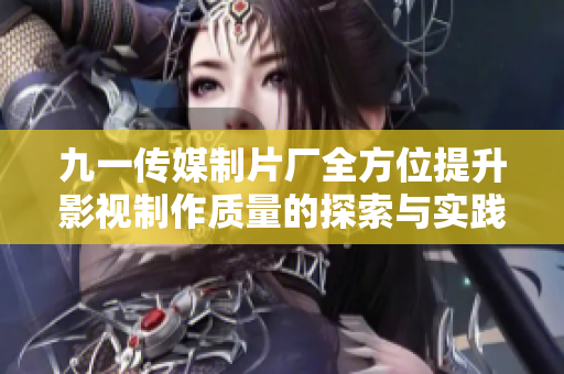 九一传媒制片厂全方位提升影视制作质量的探索与实践