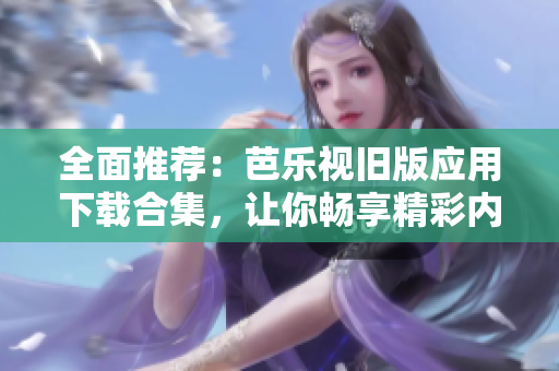 全面推荐：芭乐视旧版应用下载合集，让你畅享精彩内容