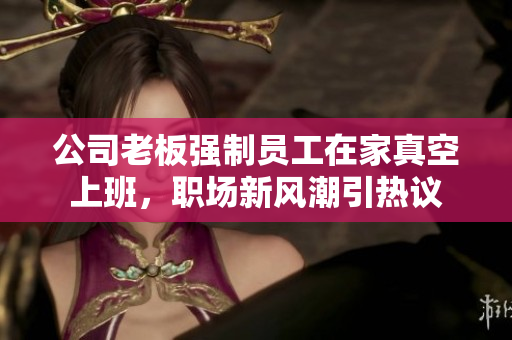 公司老板强制员工在家真空上班，职场新风潮引热议