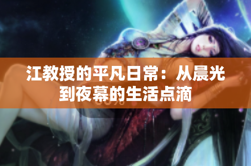 江教授的平凡日常：从晨光到夜幕的生活点滴