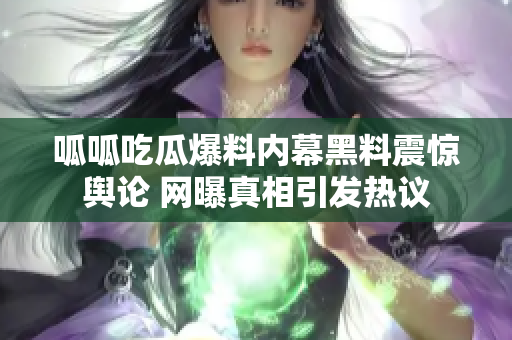 呱呱吃瓜爆料内幕黑料震惊舆论 网曝真相引发热议