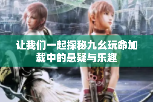 让我们一起探秘九幺玩命加载中的悬疑与乐趣