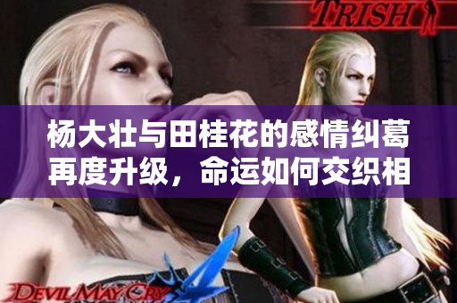 杨大壮与田桂花的感情纠葛再度升级，命运如何交织相连