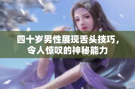 四十岁男性展现舌头技巧，令人惊叹的神秘能力