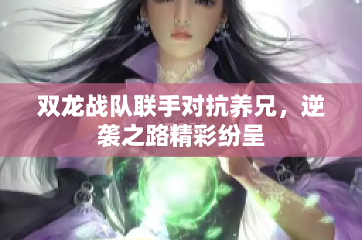 双龙战队联手对抗养兄，逆袭之路精彩纷呈