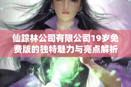 仙踪林公司有限公司19岁免费版的独特魅力与亮点解析