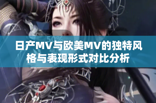 日产MV与欧美MV的独特风格与表现形式对比分析