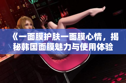 《一面膜护肤一面膜心情，揭秘韩国面膜魅力与使用体验》