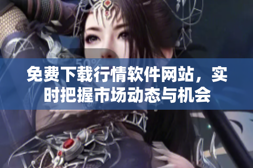免费下载行情软件网站，实时把握市场动态与机会