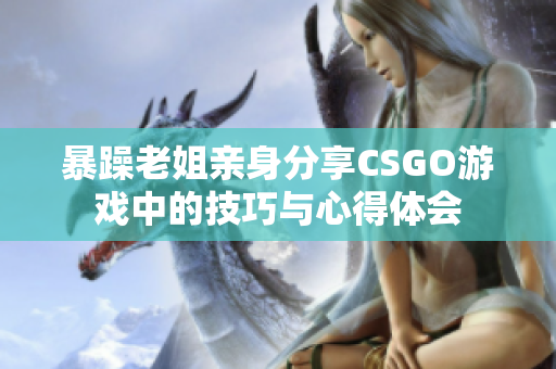 暴躁老姐亲身分享CSGO游戏中的技巧与心得体会