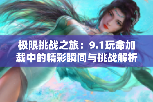 极限挑战之旅：9.1玩命加载中的精彩瞬间与挑战解析