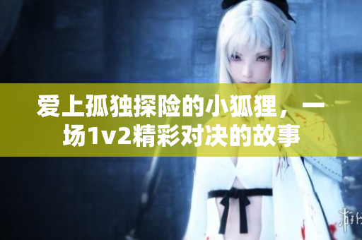 爱上孤独探险的小狐狸，一场1v2精彩对决的故事