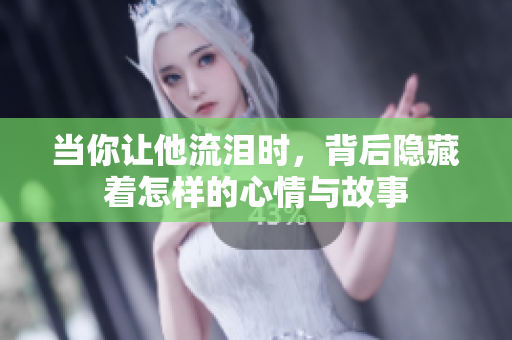 当你让他流泪时，背后隐藏着怎样的心情与故事