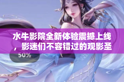 水牛影院全新体验震撼上线，影迷们不容错过的观影圣地