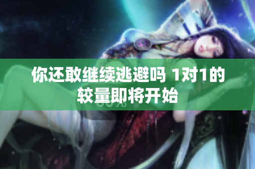 你还敢继续逃避吗 1对1的较量即将开始