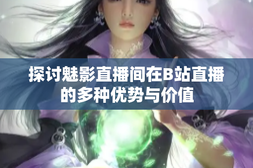探讨魅影直播间在B站直播的多种优势与价值