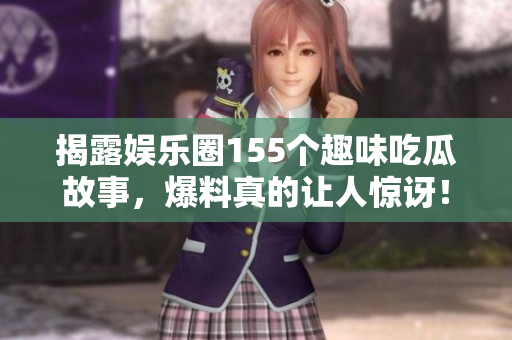 揭露娱乐圈155个趣味吃瓜故事，爆料真的让人惊讶！