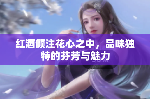 红酒倾注花心之中，品味独特的芬芳与魅力